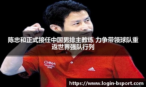 陈忠和正式接任中国男排主教练 力争带领球队重返世界强队行列