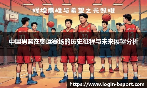 中国男篮在奥运赛场的历史征程与未来展望分析