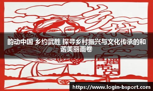 韵动中国 乡约武胜 探寻乡村振兴与文化传承的和谐美丽画卷
