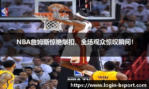 NBA詹姆斯惊艳爆扣，全场观众惊叹瞬间！