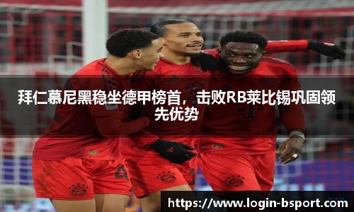 拜仁慕尼黑稳坐德甲榜首，击败RB莱比锡巩固领先优势