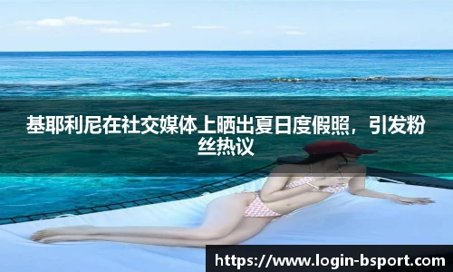 基耶利尼在社交媒体上晒出夏日度假照，引发粉丝热议