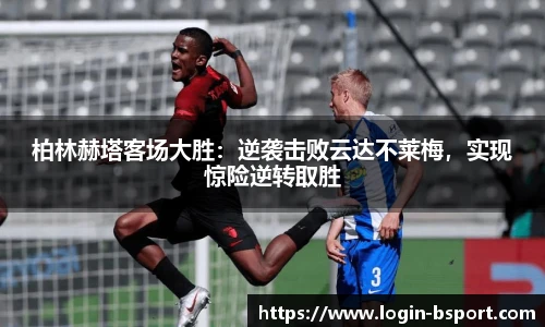 柏林赫塔客场大胜：逆袭击败云达不莱梅，实现惊险逆转取胜