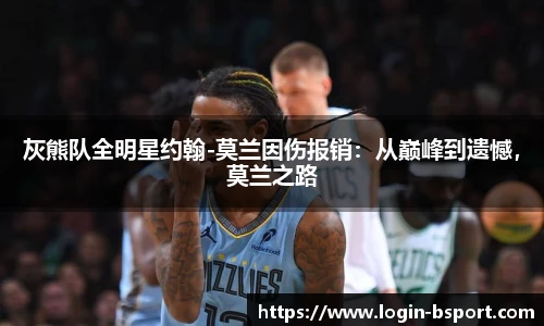灰熊队全明星约翰-莫兰因伤报销：从巅峰到遗憾，莫兰之路