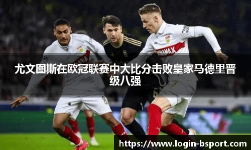 尤文图斯在欧冠联赛中大比分击败皇家马德里晋级八强