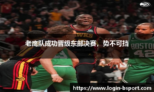 老鹰队成功晋级东部决赛，势不可挡