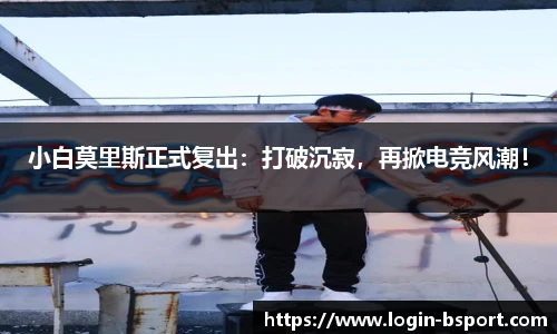 小白莫里斯正式复出：打破沉寂，再掀电竞风潮！